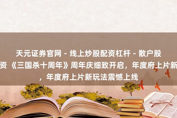 天元证券官网 - 线上炒股配资杠杆 - 散户股票杠杆怎么配资 《三国杀十周年》周年庆细致开启，年度府上片新玩法震憾上线