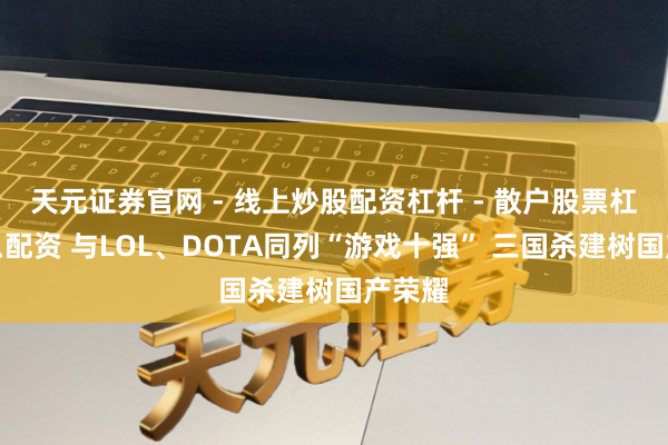 天元证券官网 - 线上炒股配资杠杆 - 散户股票杠杆怎么配资 与LOL、DOTA同列“游戏十强” 三国杀建树国产荣耀