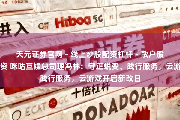 天元证券官网 - 线上炒股配资杠杆 - 散户股票杠杆怎么配资 咪咕互娱总司理冯林：守正蜕变、践行服务，云游戏开启新改日