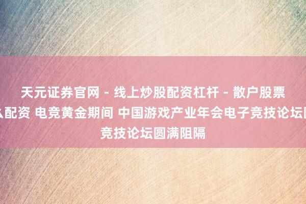 天元证券官网 - 线上炒股配资杠杆 - 散户股票杠杆怎么配资 电竞黄金期间 中国游戏产业年会电子竞技论坛圆满阻隔