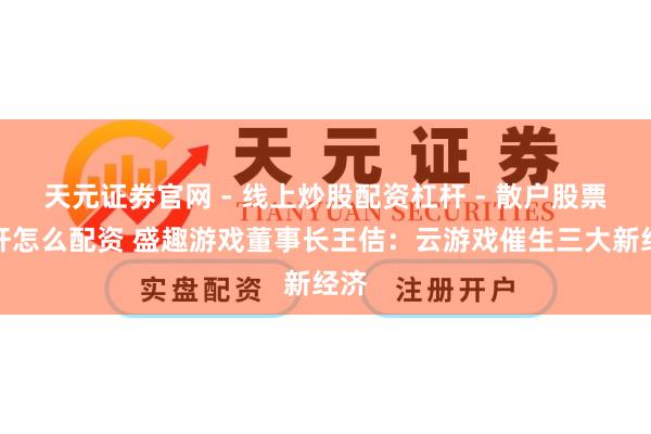 天元证券官网 - 线上炒股配资杠杆 - 散户股票杠杆怎么配资 盛趣游戏董事长王佶：云游戏催生三大新经济