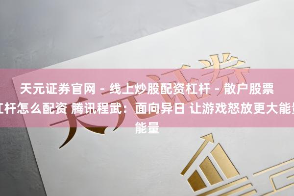 天元证券官网 - 线上炒股配资杠杆 - 散户股票杠杆怎么配资 腾讯程武：面向异日 让游戏怒放更大能量