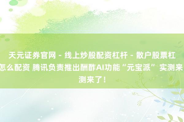 天元证券官网 - 线上炒股配资杠杆 - 散户股票杠杆怎么配资 腾讯负责推出酬酢AI功能“元宝派” 实测来了！