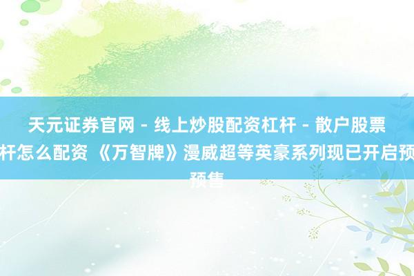 天元证券官网 - 线上炒股配资杠杆 - 散户股票杠杆怎么配资 《万智牌》漫威超等英豪系列现已开启预售
