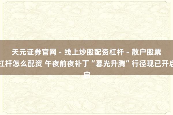 天元证券官网 - 线上炒股配资杠杆 - 散户股票杠杆怎么配资 午夜前夜补丁“暮光升腾”行径现已开启