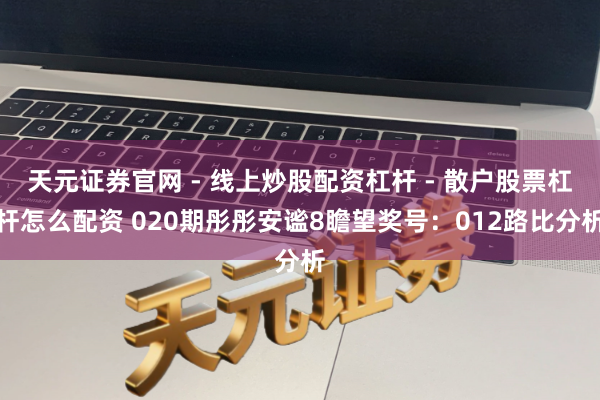 天元证券官网 - 线上炒股配资杠杆 - 散户股票杠杆怎么配资 020期彤彤安谧8瞻望奖号：012路比分析
