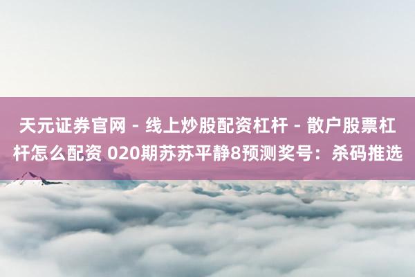 天元证券官网 - 线上炒股配资杠杆 - 散户股票杠杆怎么配资 020期苏苏平静8预测奖号：杀码推选