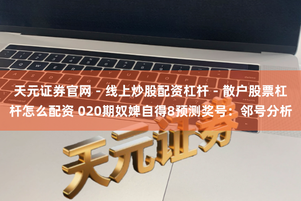 天元证券官网 - 线上炒股配资杠杆 - 散户股票杠杆怎么配资 020期奴婢自得8预测奖号：邻号分析