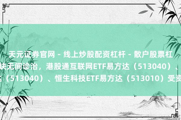 天元证券官网 - 线上炒股配资杠杆 - 散户股票杠杆怎么配资 港股科技板块无间诊治，港股通互联网ETF易方达（513040）、恒生科技ETF易方达（513010）受资金暖热