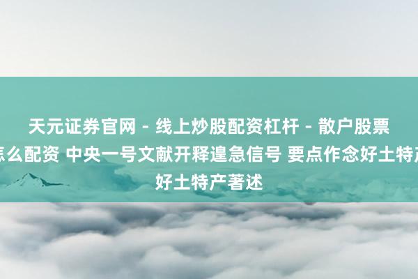 天元证券官网 - 线上炒股配资杠杆 - 散户股票杠杆怎么配资 中央一号文献开释遑急信号 要点作念好土特产著述