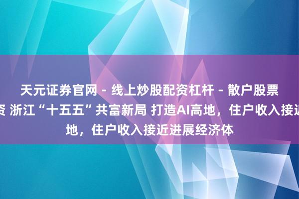天元证券官网 - 线上炒股配资杠杆 - 散户股票杠杆怎么配资 浙江“十五五”共富新局 打造AI高地，住户收入接近进展经济体