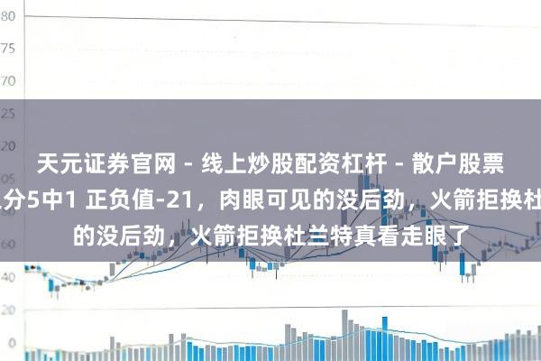 天元证券官网 - 线上炒股配资杠杆 - 散户股票杠杆怎么配资 三分5中1 正负值-21，肉眼可见的没后劲，火箭拒换杜兰特真看走眼了