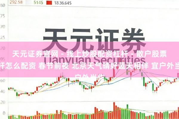 天元证券官网 - 线上炒股配资杠杆 - 散户股票杠杆怎么配资 春节前夜 北京天气晴好蓝天相伴 宜户外当作