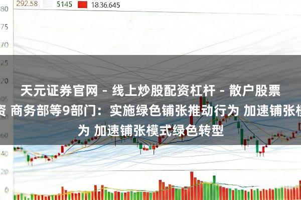 天元证券官网 - 线上炒股配资杠杆 - 散户股票杠杆怎么配资 商务部等9部门：实施绿色铺张推动行为 加速铺张模式绿色转型