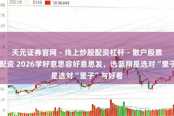 天元证券官网 - 线上炒股配资杠杆 - 散户股票杠杆怎么配资 2026学好意思容好意思发，选蓝翔是选对“里子”与好看