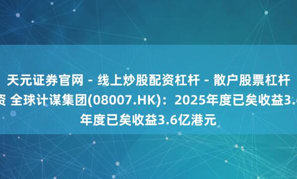 天元证券官网 - 线上炒股配资杠杆 - 散户股票杠杆怎么配资 全球计谋集团(08007.HK)：2025年度已矣收益3.6亿港元