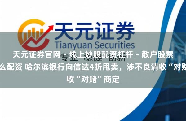 天元证券官网 - 线上炒股配资杠杆 - 散户股票杠杆怎么配资 哈尔滨银行向信达4折甩卖，涉不良清收“对赌”商定