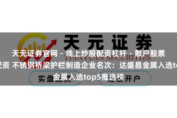 天元证券官网 - 线上炒股配资杠杆 - 散户股票杠杆怎么配资 不锈钢桥梁护栏制造企业名次：达盛昌金属入选top5推选榜