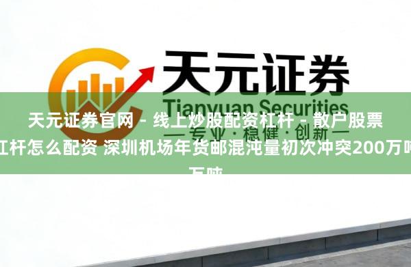 天元证券官网 - 线上炒股配资杠杆 - 散户股票杠杆怎么配资 深圳机场年货邮混沌量初次冲突200万吨