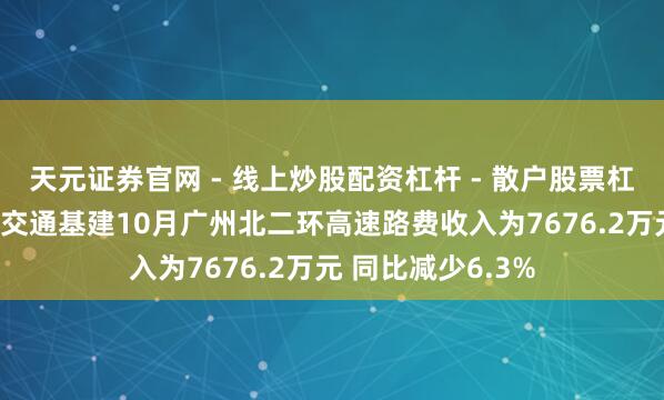 天元证券官网 - 线上炒股配资杠杆 - 散户股票杠杆怎么配资 越秀交通基建10月广州北二环高速路费收入为7676.2万元 同比减少6.3%