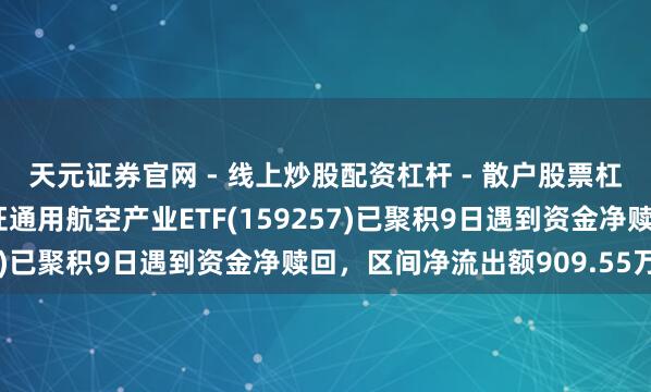 天元证券官网 - 线上炒股配资杠杆 - 散户股票杠杆怎么配资 汇添富国证通用航空产业ETF(159257)已聚积9日遇到资金净赎回，区间净流出额909.55万元