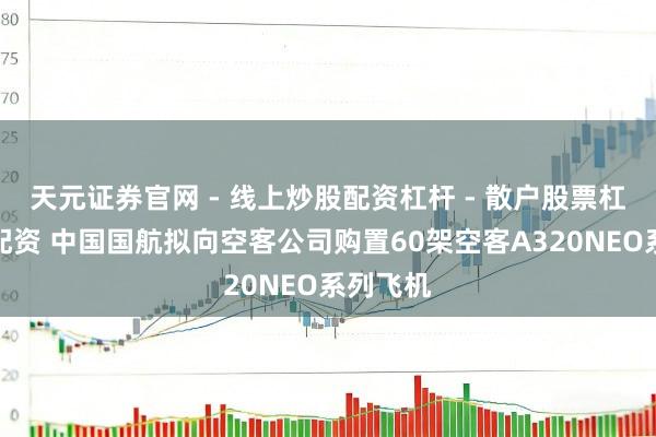 天元证券官网 - 线上炒股配资杠杆 - 散户股票杠杆怎么配资 中国国航拟向空客公司购置60架空客A320NEO系列飞机