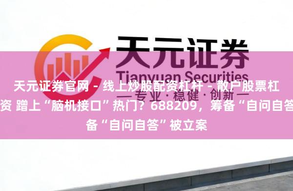 天元证券官网 - 线上炒股配资杠杆 - 散户股票杠杆怎么配资 蹭上“脑机接口”热门？688209，筹备“自问自答”被立案