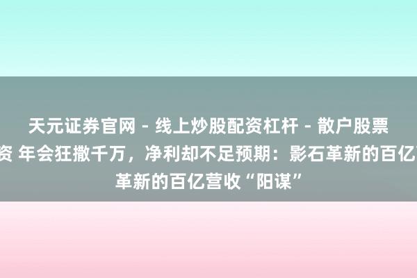 天元证券官网 - 线上炒股配资杠杆 - 散户股票杠杆怎么配资 年会狂撒千万，净利却不足预期：影石革新的百亿营收“阳谋”