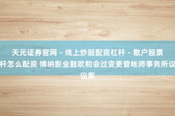 天元证券官网 - 线上炒股配资杠杆 - 散户股票杠杆怎么配资 博纳影业鼓吹和会过变更管帐师事务所议案
