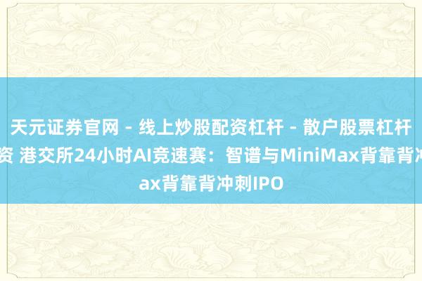 天元证券官网 - 线上炒股配资杠杆 - 散户股票杠杆怎么配资 港交所24小时AI竞速赛：智谱与MiniMax背靠背冲刺IPO