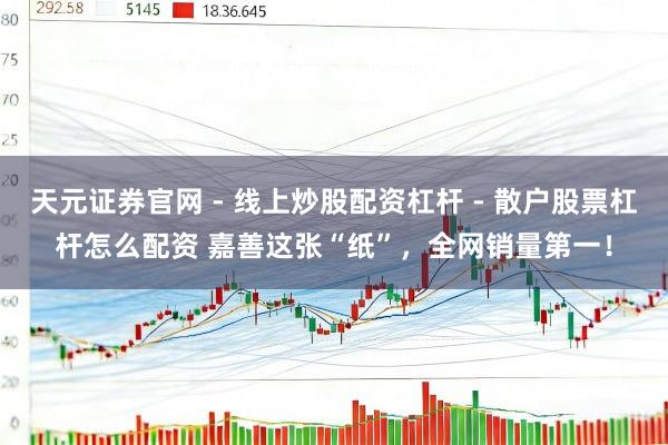 天元证券官网 - 线上炒股配资杠杆 - 散户股票杠杆怎么配资 嘉善这张“纸”，全网销量第一！