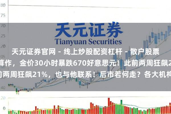 天元证券官网 - 线上炒股配资杠杆 - 散户股票杠杆怎么配资 特朗普大算作，金价30小时暴跌670好意思元！此前两周狂飙21%，也与他联系！后市若何走？各大机构表态，群众解读