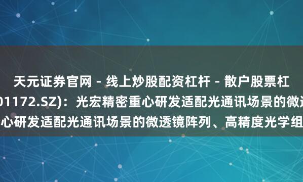 天元证券官网 - 线上炒股配资杠杆 - 散户股票杠杆怎么配资 君逸数码(301172.SZ)：光宏精密重心研发适配光通讯场景的微透镜阵列、高精度光学组件等