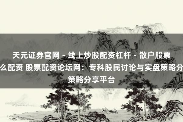 天元证券官网 - 线上炒股配资杠杆 - 散户股票杠杆怎么配资 股票配资论坛网：专科股民讨论与实盘策略分享平台