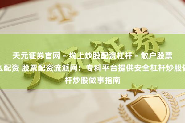 天元证券官网 - 线上炒股配资杠杆 - 散户股票杠杆怎么配资 股票配资流派网：专科平台提供安全杠杆炒股做事指南