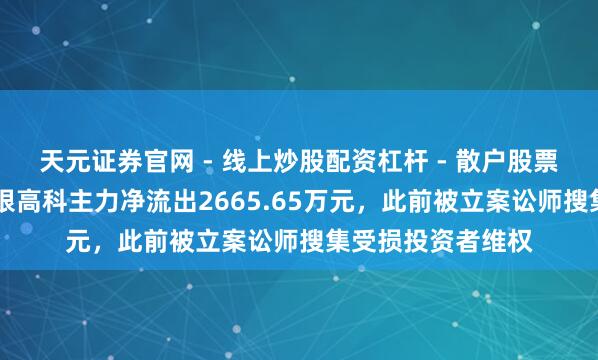 天元证券官网 - 线上炒股配资杠杆 - 散户股票杠杆怎么配资 荃银高科主力净流出2665.65万元，此前被立案讼师搜集受损投资者维权
