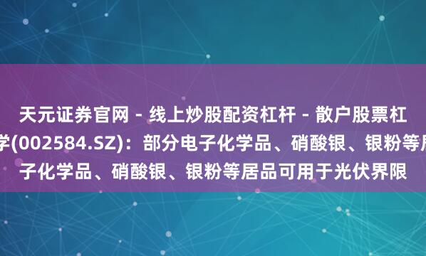 天元证券官网 - 线上炒股配资杠杆 - 散户股票杠杆怎么配资 西陇科学(002584.SZ)：部分电子化学品、硝酸银、银粉等居品可用于光伏界限