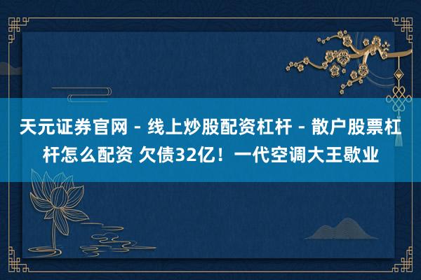 天元证券官网 - 线上炒股配资杠杆 - 散户股票杠杆怎么配资 欠债32亿！一代空调大王歇业