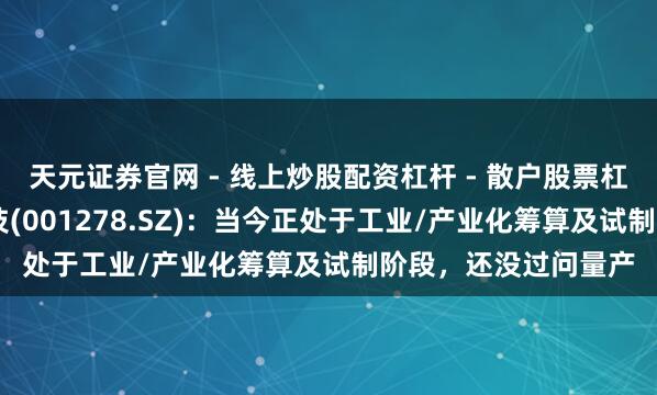 天元证券官网 - 线上炒股配资杠杆 - 散户股票杠杆怎么配资 一彬科技(001278.SZ)：当今正处于工业/产业化筹算及试制阶段，还没过问量产