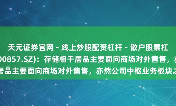 天元证券官网 - 线上炒股配资杠杆 - 散户股票杠杆怎么配资 协创数据(300857.SZ)：存储相干居品主要面向商场对外售售，亦然公司中枢业务板块之一