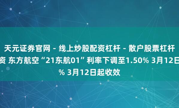 天元证券官网 - 线上炒股配资杠杆 - 散户股票杠杆怎么配资 东方航空“21东航01”利率下调至1.50% 3月12日起收效