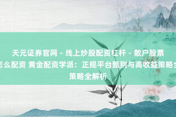 天元证券官网 - 线上炒股配资杠杆 - 散户股票杠杆怎么配资 黄金配资学派：正规平台甄别与高收益策略全解析