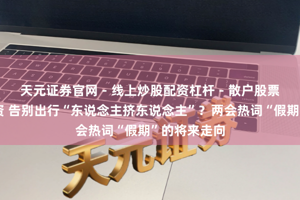 天元证券官网 - 线上炒股配资杠杆 - 散户股票杠杆怎么配资 告别出行“东说念主挤东说念主”？两会热词“假期”的将来走向