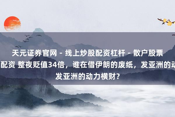 天元证券官网 - 线上炒股配资杠杆 - 散户股票杠杆怎么配资 整夜贬值34倍，谁在借伊朗的废纸，发亚洲的动力横财？