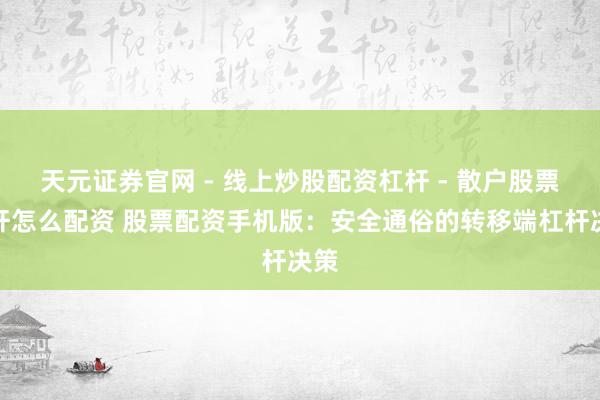 天元证券官网 - 线上炒股配资杠杆 - 散户股票杠杆怎么配资 股票配资手机版：安全通俗的转移端杠杆决策