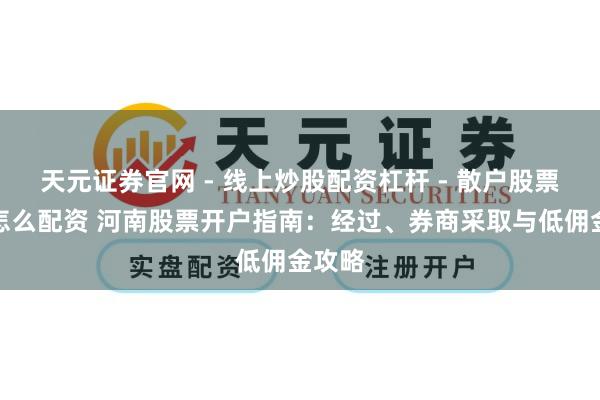 天元证券官网 - 线上炒股配资杠杆 - 散户股票杠杆怎么配资 河南股票开户指南：经过、券商采取与低佣金攻略