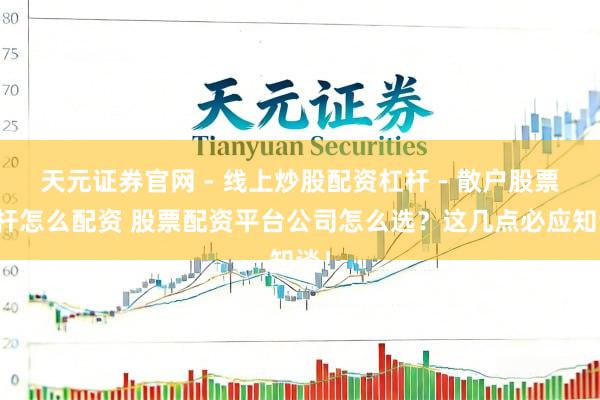 天元证券官网 - 线上炒股配资杠杆 - 散户股票杠杆怎么配资 股票配资平台公司怎么选？这几点必应知谈！