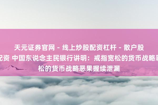 天元证券官网 - 线上炒股配资杠杆 - 散户股票杠杆怎么配资 中国东说念主民银行讲明：戒指宽松的货币战略恶果握续泄漏