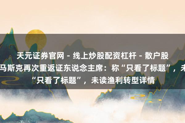 天元证券官网 - 线上炒股配资杠杆 - 散户股票杠杆怎么配资 马斯克再次重返证东说念主席：称“只看了标题”，未读渔利转型详情