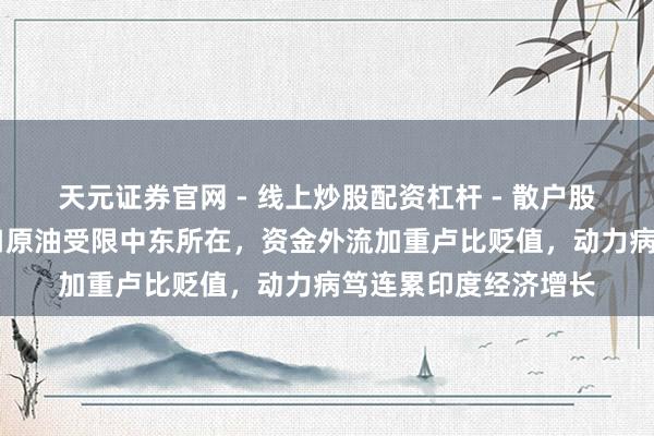 天元证券官网 - 线上炒股配资杠杆 - 散户股票杠杆怎么配资 入口原油受限中东所在，资金外流加重卢比贬值，动力病笃连累印度经济增长